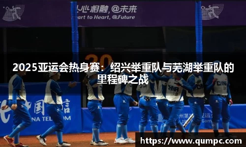 2025亚运会热身赛：绍兴举重队与芜湖举重队的里程碑之战